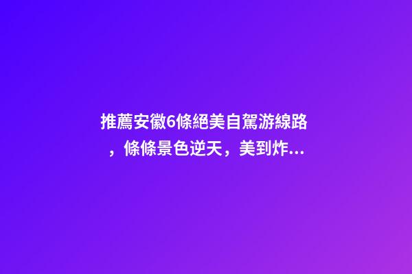 推薦安徽6條絕美自駕游線路，條條景色逆天，美到炸！